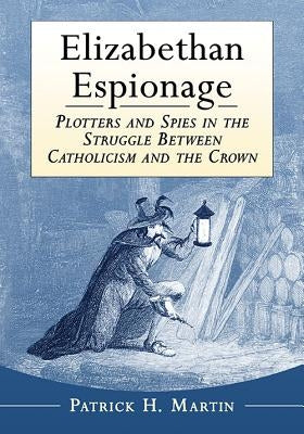 Elizabethan Espionage: Plotters and Spies in the Struggle Between Catholicism and the Crown by Martin, Patrick H.