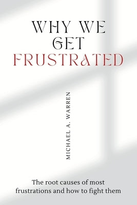 Why we get frustrated: The root causes of most frustrations and how to fight them by Warren, Michael A.
