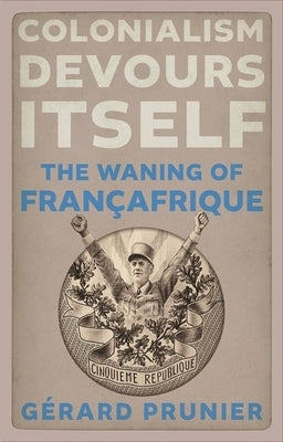 Colonialism Devours Itself: The Waning of Françafrique by Prunier, Gérard