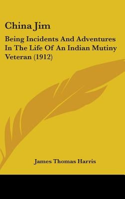 China Jim: Being Incidents And Adventures In The Life Of An Indian Mutiny Veteran (1912) by Harris, James Thomas
