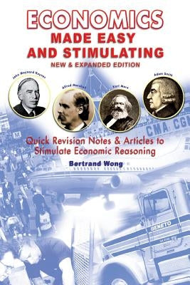 ECONOMICS MADE EASY AND STIMULATING new & expanded edition: Quick Revision Notes & Articles To Stimulate Economic Reasoning by Wong, Bertrand