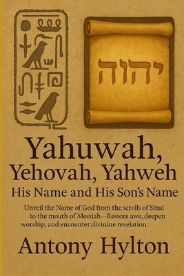 Yahuwah, Yehovah, Yahweh His Name and His Son's Name: Unveil the Name of God from the scrolls of Sinai to the mouth of Messiah-Restore awe, deepen wor by Hylton, Antony