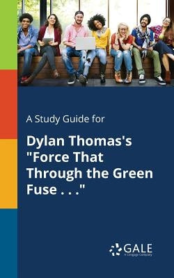 A Study Guide for Dylan Thomas's Force That Through the Green Fuse . . . by Gale, Cengage Learning