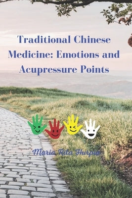Traditional Chinese Medicine: Emotions and Acupressure Points: Harnessing Ancient Wisdom for Modern Well-Being by Hurpia, Maria Rita