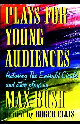 Plays for Young Audiences by Max Bush: An Anthology of Selected Plays for Young Audiences by Bush, Max