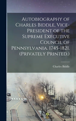 Autobiography of Charles Biddle, Vice-president of the Supreme Executive Council of Pennsylvania. 1745-1821. (Privately Printed.) by Biddle, Charles