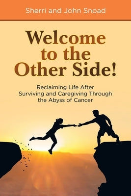 Welcome to the Other Side!: Reclaiming Life After Surviving and Caregiving Through the Abyss of Cancer by Snoad, Sherri