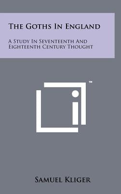 The Goths In England: A Study In Seventeenth And Eighteenth Century Thought by Kliger, Samuel