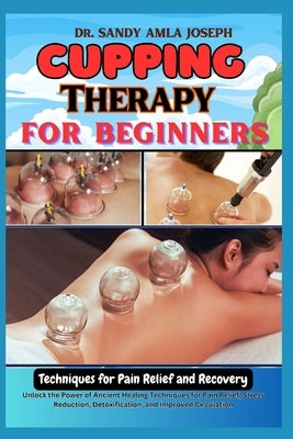 Cupping Therapy for Beginners: Techniques for Pain Relief and Recovery: Unlock the Power of Ancient Healing Techniques for Pain Relief, Stress Reduct by Amla Joseph, Sandy