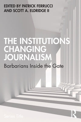 The Institutions Changing Journalism: Barbarians Inside the Gate by Ferrucci, Patrick