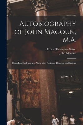 Autobiography of John Macoun, M.A.: Canadian Explorer and Naturalist, Assistant Director and Natura by Seton, Ernest Thompson