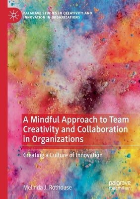A Mindful Approach to Team Creativity and Collaboration in Organizations: Creating a Culture of Innovation by Rothouse, Melinda J.
