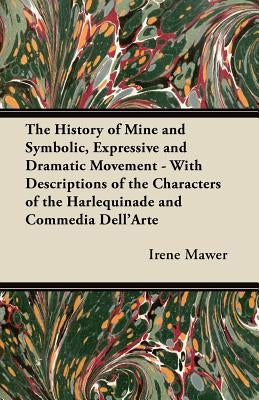 The History of Mine and Symbolic, Expressive and Dramatic Movement - With Descriptions of the Characters of the Harlequinade and Commedia Dell'Arte by Mawer, Irene