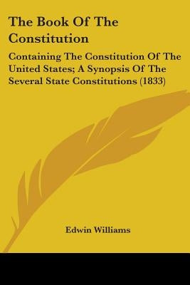 The Book Of The Constitution: Containing The Constitution Of The United States; A Synopsis Of The Several State Constitutions (1833) by Williams, Edwin