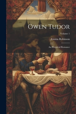 Owen Tudor: An Historical Romance; Volume 1 by Robinson, Emma