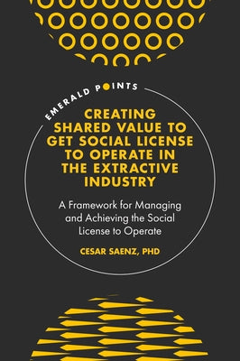 Creating Shared Value to Get Social License to Operate in the Extractive Industry: A Framework for Managing and Achieving the Social License to Operat by Saenz, Cesar