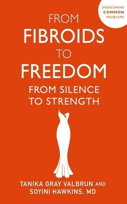 From Fibroids to Freedom: From Silence to Strength by Gray Valbrun, Tanika