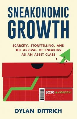 Sneakonomic Growth: Scarcity, Storytelling, and the Arrival of Sneakers as an Asset Class by Dittrich, Dylan