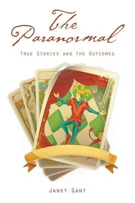 The Paranormal: True Stories and the Outcomes by Gant, Janet