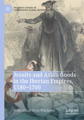 Jesuits and Asian Goods in the Iberian Empires, 1580-1700 by Svriz-Wucherer, Pedro Omar