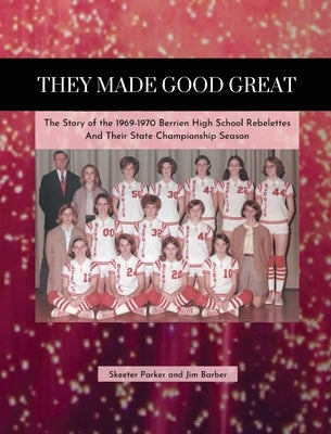 They Made Good Great: The Story of the 1969-1970 Berrien High School Rebelettes And Their Championship Season by Barber, Jim
