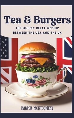 Tea & Burgers: The Quirky Relationship Between the USA and the UK by Montgomery, Harper