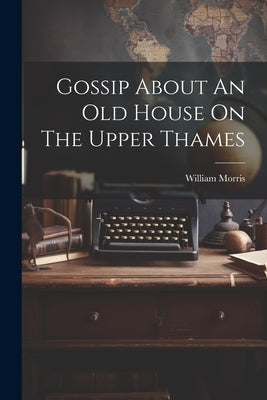 Gossip About An Old House On The Upper Thames by Morris, William