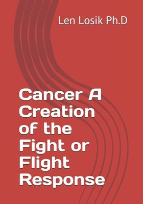 Cancer A Creation of the Fight or Flight Response by Losik Ph. D., Len