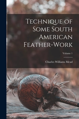 Technique of Some South American Feather-Work; Volume 1 by Mead, Charles Williams