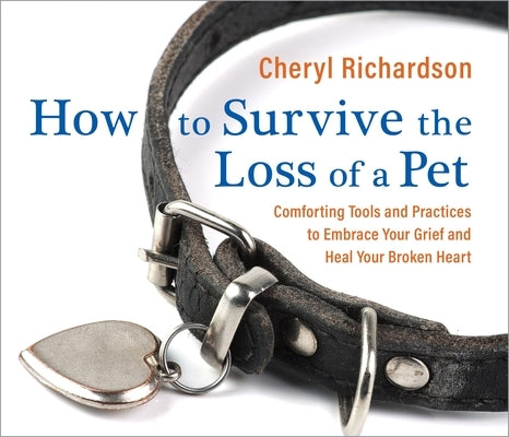 How to Survive the Loss of a Pet: Comforting Tools and Practices to Embrace Your Grief and Heal Your Broken Heart by Richardson, Cheryl