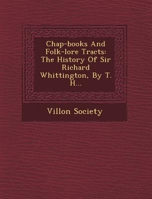 Chap-Books and Folk-Lore Tracts: The History of Sir Richard Whittington, by T. H... by Society, Villon
