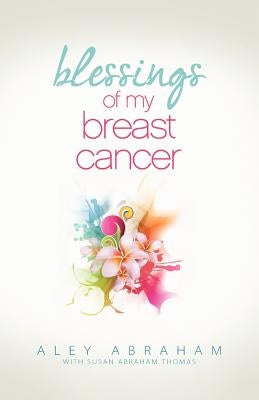 Blessings of My Breast Cancer by Abraham, Aley