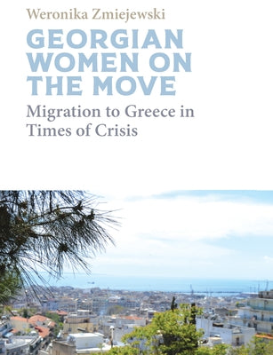 Georgian Women on the Move: Migration to Greece in Times of Crisis by Zmiejewski, Weronika