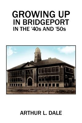 Growing Up in Bridgeport in the '40s and '50s by Dale, Arthur L.