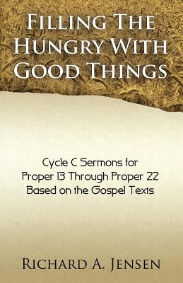 Filling the Hungry with Good Things: Gospel Sermons for Propers 13-22, Cycle C by Jensen, Richard a.