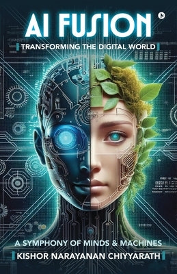 AI Fusion: Transforming the Digital World: A Symphony of Minds and Machines by Kishor Narayanan Chiyyarath