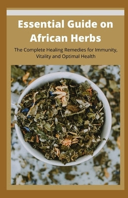 Essential Guide on African Herbs: The Complete Healing Remedies for Immunity, Vitality, and Optimal Health by Harvey Elliot