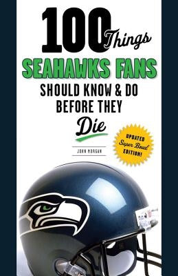 100 Things Seahawks Fans Should Know & Do Before They Die, Super Bowl Edition by Morgan, John