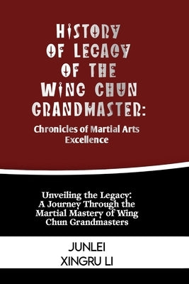 History of Legacy of the Wing Chun Grandmaster: Chronicles of Martial Arts Excellence: Unveiling the Legacy: A Journey Through the Martial Mastery of by Xingru Li, Junlei