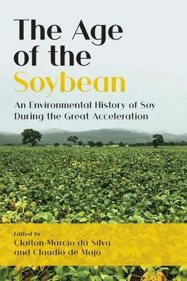 The Age of the Soybean: An Environmental History of Soy During the Great Acceleration by Da Silva, Claiton Marcio