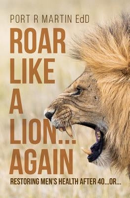 Roar Like A Lion...Again: Restoring Men's Health After 40...Or... by Martin Edd, Port R.