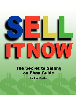 Sell It Now The Secret To Selling On Ebay Guide: The Advanced Sellers Guide For Making Money On The Internet by Swike, Tim