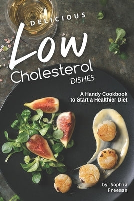 Delicious Low Cholesterol Dishes: A Handy Cookbook to Start a Healthier Diet by Freeman, Sophia