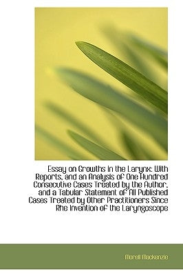 Essay on Growths in the Larynx: With Reports, and an Analysis of One Hundred Consecutive Cases Treat by MacKenzie, Morell