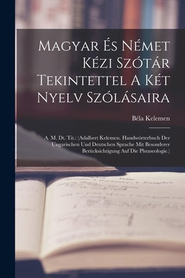 Magyar És Német Kézi Szótár Tekintettel A Két Nyelv Szólásaira: A. M. Dt. Tit.: (adalbert Kelemen. Handwörterbuch Der Ungarischen Und Deutschen Sprach by Kelemen, Béla