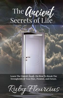 The Ancient Secrets of Life: Learn The Untold Secrets On How To Break The Strongholds of Your Past, Present, and Future by Fleurcius, Ruby