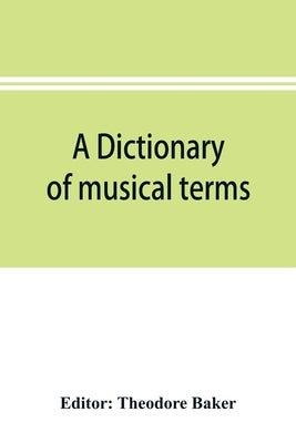 A dictionary of musical terms: containing upwards of 9,000 English, French, German, Italian, Latin and Greek words and phrases used in the art and sc by Baker, Theodore