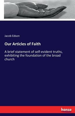 Our Articles of Faith: A brief statement of self-evident truths, exhibiting the foundation of the broad church by Edson, Jacob