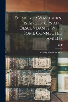 Ebeneezer Washburn; his Ancestors and Descendants, With Some Connected Families: A Family Story of 700 Years by Washburn, G. T. 1832-1927