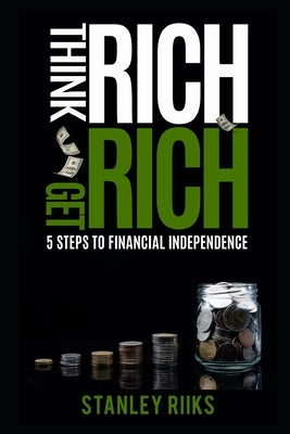 Think Rich, Get Rich: 5 Steps To Financial Independence by Riiks, Stanley